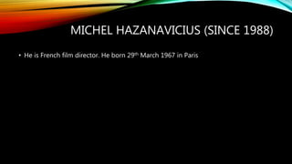 MICHEL HAZANAVICIUS (SINCE 1988)
• He is French film director. He born 29th March 1967 in Paris
 