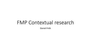 FMP Contextual research
Daniel Firth
 