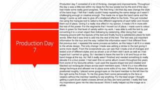 ProductionDay
7
Production day 7 consisted of a lot of thinking, changes and improvements. Throughout
the day o was a little lost within my ideas for the tour poster but by the end of the day I
had made some really good progress. The first thing I did that day was change the style
of the band logo. I felt that I really couldn’t keep repeating the same design as it wasn’t
challenging enough or creative enough. The made me re type the band name and the
design I came up with was to give off a shattered effect to the fonts. This just included
me using the marquee tool to select a few different segments of each letter and moved
them out of place. Giving it a really nice effect in my opinion, it made it fit in more with
the rest of the poster. For the segments that I moved out of place, I made sure to colour
them in green for that level of variety within my work. I was able to edit the text by just
converting it to a smart object then following by rasterizing. After doing that I was
messing around with the layouts of the text and finally found a satisfactory place for both
words. After that it was time to add into the rest of the text. The text was just important
information for the tour and the way I edited the information wasn’t that different from
the previous text. I repeated the same process as before, as this helps it all fit in a relate
to the whole design. The only change I made was adding a stroke to the text giving it
some more depth. From the screenshots you can see that I made a lot of changes and
tested a lot of different styles and as shown a lot of them didn’t work as well as I had
hoped but I carried on going. So I decided to leave the text for a bit and focus on the
band image at the top. As I felt it really wasn’t finished and needed something to really
elevate it to a tour poster. I had seen this on some album covers throughout the years
from some of my favourite artists. I just used the square shape tool and created and
blacked out rectangular shape across each members eyes. I think it’s a nice effective
design technique and allowed me to place some edits of my own. Where the eyes are
positioned roughly, I placed some googol eyes on the band member to the left then for
the right some fire Emojis. To me this gives them some personality to the fans or
viewers without the member needing to say anything. For the lead singer I thought
getting a paint brush styled crosses almost as they are hand painted. I really like how
my inspirations gave me the idea because I think it really helped out the image as a
whole.
 