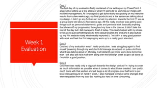 Week1
Evaluation
Day 1
The first day of my evaluation firstly contained of me setting up my PowerPoint. I
always like setting up s few slides of what I'm going to be working as it helps with
my time management. All I managed to get done really was putting on my interview
results from a few weeks ago, my final products and a few sentences talking about
my design. I didn’t go any further as I turned my attention towards the Unit 11 we as
a group were told about a few weeks ago. All this really involved was getting past
things such as personal statements, goals and previous work basically anything
that shows off my progression throughout my time in the course. It didn't take the
rest of the day but I did manage to finish it today. This really helped with my stress
levels as its just something less to think about towards the end and it also bulked
up my Wix website nicely which really improved it. I'm still in a very good position
with work and feel that I'm keeping my work up to a really good standard.
Day 2
Day two of my evaluation wasn’t really productive. I was struggling again to find
myself powering through my work but I did manage to expand on quite a lot from
what I was talking about on Monday. I will defiantly get more work done tomorrow
then I will also still have half term along with the followign week to get it all done so
I'm still in a good position.
Day 3
Day three was really only a big push towards the design part as I'm trying to cover
as much information as possible when it comes to what I have created. I am pretty
much done with that section and will begin a lot of progress over half term to put
less stress/pressure on hand in week. I also managed to make some changes that
were requested from my tutor but nothing too hard or time consuming.
 