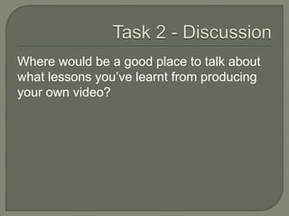 Where would be a good place to talk about
what lessons you’ve learnt from producing
your own video?
 