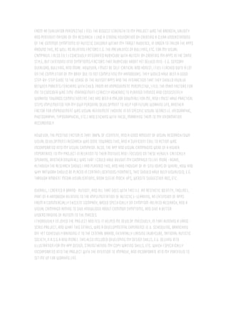 FromanevaluatorperspectiveIfeelthebiggeststrengthtomyprojectwasthebreadth,validity
andpertinentnatureofmyresearch.Ilaidastrongfoundationbycreatingaclearunderstanding
ofthecommonsymptomsofautisticchildrenwithinmytargetaudience,inordertotailortheapps
aroundthis,aswellasrelatingfactorse.g.theprevalenceofbullying,etc.formyvisual
campaign.IalsofeltIcohesivelyintegratedrubycubewithautisntbycreatingmyappsinthesame
style,butextendingintosymptoms/factorsthatrubycubehadntyetdelvedinto-e.g.sensory
overload,bullying,andmore.However,Imustbeself-criticalandhonest,IfeelIlackedquitealot
onthecompletionofmybriefduetonotcompletingmyhandbooks.Theywouldhavebeenagood
step-by-stepguidetotheusageoftheautisntappsandtheinteractionthattheyshouldinvolve
betweenparents/teacherswithchild.From animprovementperspective,Ifeelthemainfactorsfor
metoconsiderwastime-management(strictlyadheringtoplannedtimingsandconsistently
workingtowardscompletion)asthishasbeenamajordownfallforme,and Imusthavepractical
stepsimplementedformyownpersonaldevelopmenttohelpforfutureworkinglife,another
factorforimprovementwasvisualrefinement(honing inonspecificvisualgenresi.e.infographic,
photography,typographical,etc.)andstickingwiththese,marryingthem tomyinformation
accordingly.
However,thepositivefactoristhat 100% of(content,andagoodamountofvisualresearch/own
visualdevelopment)researchwasdonetowardsthis,andasufficientcalltoactionwas
incorporatedintomyvisualcampaign.Also,theappandvisualcampaignswereofahigher
importancetomyprojectinrelationtotheirmotivesandIfocusedontheseheavily.Critically
speaking,anotherdownfallwasthatIcouldhaveboughtmycampaigntolifemore-again,
althoughtheresearchshowsIhadplannedthis,andhadthoughtofin-situideasofwhere,howand
whyartworkshouldbeplacedincertainlocations/formats,thisshouldhavebeenvisualised,e.g.
throughambientmediavisualisations,booksleevemock-ups,websitesuggestionads,etc.
Overall,Icreatedabrand-autisnt,andallthatgoeswiththis(i.e.anaestheticidentity,tagline),
partofahandbookrelatingtotheimplementationofautistice-learning,anextensionofapps
fromacommerciallyexistentcompany,basedspecificallyonsymptom-relatedresearch,anda
visualcampaignaimingtogiveknowledgeaboutcommonsymptoms,andgiveabetter
understandingofautism tothemasses.
Ithoroughlyenjoyedtheprojectandfeelithelpedmedevelopmassively,inthatrunningalarge-
scaleproject,andwhatthisentails,wasadevelopmentalexperience(e.g.scheduling,branching
offyetcohesivelybringing ittothecentralbrand,externallyliaising(rubycube,nationalautistic
society,n.a.s.g.aandmore).Thisalsoincludeddevelopingmydesignskills,e.g.delvinginto
illustrationformyappdesign,strengtheningmycopywritingskills,etc.whichIspecifically
incorporatedintotheprojectwiththeintentiontoimprove,andincorporateintomyportfolioto
setmeupforworkinglife.
 