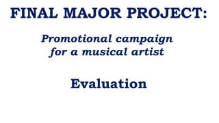 FINAL MAJOR PROJECT:
Promotional campaign
for a musical artist
Evaluation
 