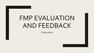 FMP EVALUATION
AND FEEDBACK
Charlie Atkin
 