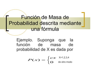 Función de Masa de Probabilidad descrita mediante una fórmula Ejemplo. Suponga que la función de masa de probabilidad de X es dada por X=1,2,3,4 de otro modo 