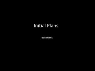 Initial Plans
Ben Harris
 