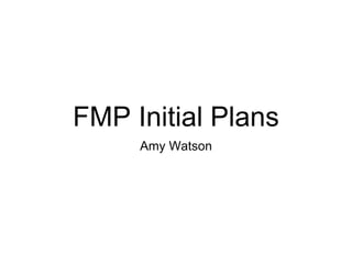 FMP Initial Plans
Amy Watson
 
