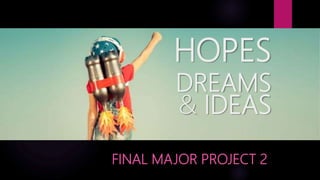 HOPES
DREAMS
& IDEAS
FINAL MAJOR PROJECT 2
 