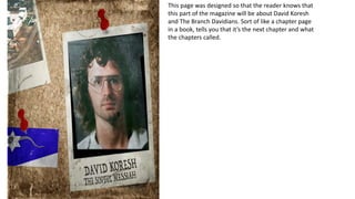 This page was designed so that the reader knows that
this part of the magazine will be about David Koresh
and The Branch Davidians. Sort of like a chapter page
in a book, tells you that it’s the next chapter and what
the chapters called.
 