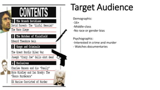 Target Audience
Demographic:
-16+
-Middle-class
-No race or gender bias
Psychographic:
-Interested in crime and murder
- Watches documentaries
 