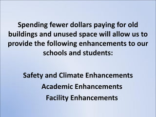 Spending fewer dollars paying for old
buildings and unused space will allow us to
provide the following enhancements to our
           schools and students:

    Safety and Climate Enhancements
          Academic Enhancements
           Facility Enhancements
 