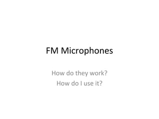 FM Microphones
How do they work?
How do I use it?

 