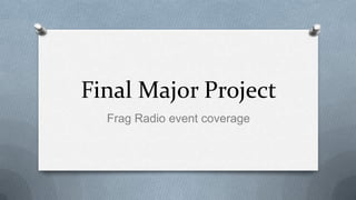 Final Major Project
Frag Radio event coverage

 