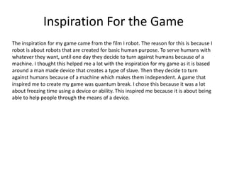 Inspiration For the Game
The inspiration for my game came from the film I robot. The reason for this is because I
robot is...