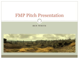 B E N W H I T E
FMP Pitch Presentation
 