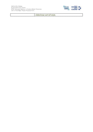 Salford City College
Eccles Sixth Form Centre
BTEC Extended Diploma in Creative Media Production
Unit 4: Final Major Project Proposal Form
slideshow sortof style.
 