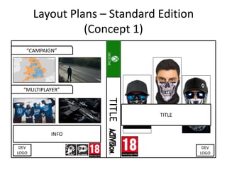 Layout Plans – Standard Edition
(Concept 1)
TITLE
“CAMPAIGN”
“MULTIPLAYER”
IMAGE
IMAGE
IMAGE
IMAGE
INFO
DEV
LOGO
DEV
LOGO
TITLE
 