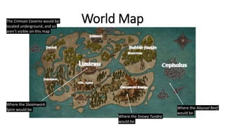 World Map
Where the Abyssal Reef
would be
Where the Snowy Tundra
would be
The Crimson Caverns would be
located underground, and so
aren’t visible on this map
Where the Steamwork
Spire would be
 