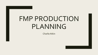 FMP PRODUCTION
PLANNING
Charlie Atkin
 