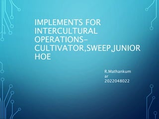IMPLEMENTS FOR
INTERCULTURAL
OPERATIONS-
CULTIVATOR,SWEEP,JUNIOR
HOE
R.Mathankum
ar
2022048022
 