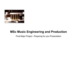 MSc Music Engineering and Production
Final Major Project - Preparing for your Presentation
 
