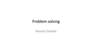 Problem solving
Aasiyah Chopdat
 