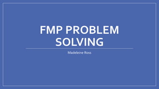 FMP PROBLEM
SOLVING
Madeleine Ross
 