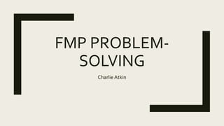 FMP PROBLEM-
SOLVING
Charlie Atkin
 