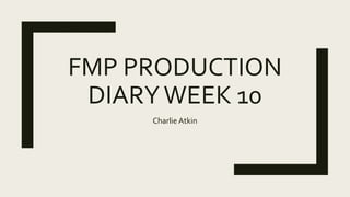 FMP PRODUCTION
DIARYWEEK 10
Charlie Atkin
 