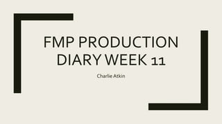 FMP PRODUCTION
DIARYWEEK 11
Charlie Atkin
 