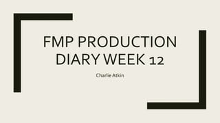 FMP PRODUCTION
DIARYWEEK 12
Charlie Atkin
 