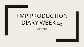 FMP PRODUCTION
DIARYWEEK 13
Charlie Atkin
 