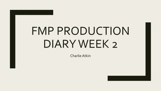 FMP PRODUCTION
DIARYWEEK 2
Charlie Atkin
 