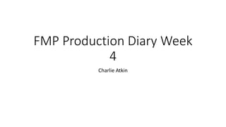 FMP Production Diary Week
4
Charlie Atkin
 