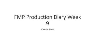 FMP Production Diary Week
9
Charlie Atkin
 