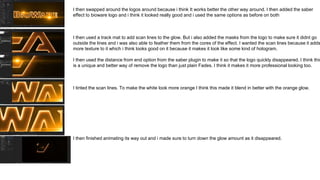 I then swapped around the logos around because i think It works better the other way around. I then added the saber
effect to bioware logo and i think it looked really good and i used the same options as before on both
I then used a track mat to add scan lines to the glow. But i also added the masks from the logo to make sure it didnt go
outside the lines and i was also able to feather them from the cores of the effect. I wanted the scan lines because it adds
more texture to it which i think looks good on it because it makes it look like some kind of hologram.
I then used the distance from end option from the saber plugin to make it so that the logo quickly disappeared. I think this
is a unique and better way of remove the logo than just plain Fades. I think it makes it more professional looking too.
I tinted the scan lines. To make the white look more orange I think this made it blend in better with the orange glow.
I then finished animating its way out and i made sure to turn down the glow amount as it disappeared.
 