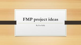FMP project ideas
By Eve Kelly
 