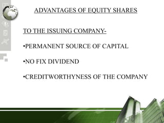 ADVANTAGES OF EQUITY SHARES
TO THE ISSUING COMPANY-
•PERMANENT SOURCE OF CAPITAL
•NO FIX DIVIDEND
•CREDITWORTHYNESS OF THE COMPANY
 