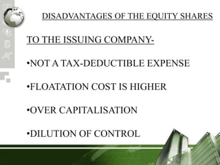 DISADVANTAGES OF THE EQUITY SHARES
TO THE ISSUING COMPANY-
•NOT A TAX-DEDUCTIBLE EXPENSE
•FLOATATION COST IS HIGHER
•OVER CAPITALISATION
•DILUTION OF CONTROL
 