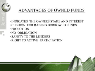 ADVANTAGES OF OWNED FUNDS
•INDICATES THE OWNERS STAKE AND INTEREST
•CUSHION FOR RAISING BORROWED FUNDS
•PROPOTION
•NO OBLIGATION
•SAFETY TO THE LENDERS
•RIGHT TO ACTIVE PARTICIPATION
 