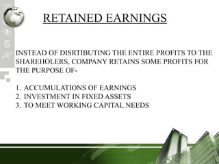 RETAINED EARNINGS
INSTEAD OF DISRTIBUTING THE ENTIRE PROFITS TO THE
SHAREHOLERS, COMPANY RETAINS SOME PROFITS FOR
THE PURPOSE OF-
1. ACCUMULATIONS OF EARNINGS
2. INVESTMENT IN FIXED ASSETS
3. TO MEET WORKING CAPITAL NEEDS
 
