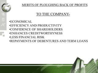MERITS OF PLOUGHING BACK OF PROFITS
TO THE COMPANY-
•ECONOMICAL
•EFFICIENCY AND PRODUCTIVITY
•CONFIDENCE OF SHAREHOLDERS
•ENHANCES CREDITWORTHYNESS
•LESS FINANCIAL RISK
•REPAYMENTS OF DEBENTURES AND TERM LOANS
 
