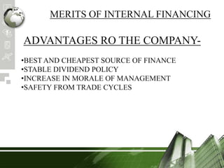 MERITS OF INTERNAL FINANCING
ADVANTAGES RO THE COMPANY-
•BEST AND CHEAPEST SOURCE OF FINANCE
•STABLE DIVIDEND POLICY
•INCREASE IN MORALE OF MANAGEMENT
•SAFETY FROM TRADE CYCLES
 