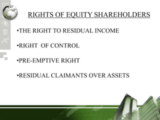 RIGHTS OF EQUITY SHAREHOLDERS
•THE RIGHT TO RESIDUAL INCOME
•RIGHT OF CONTROL
•PRE-EMPTIVE RIGHT
•RESIDUAL CLAIMANTS OVER ASSETS
 