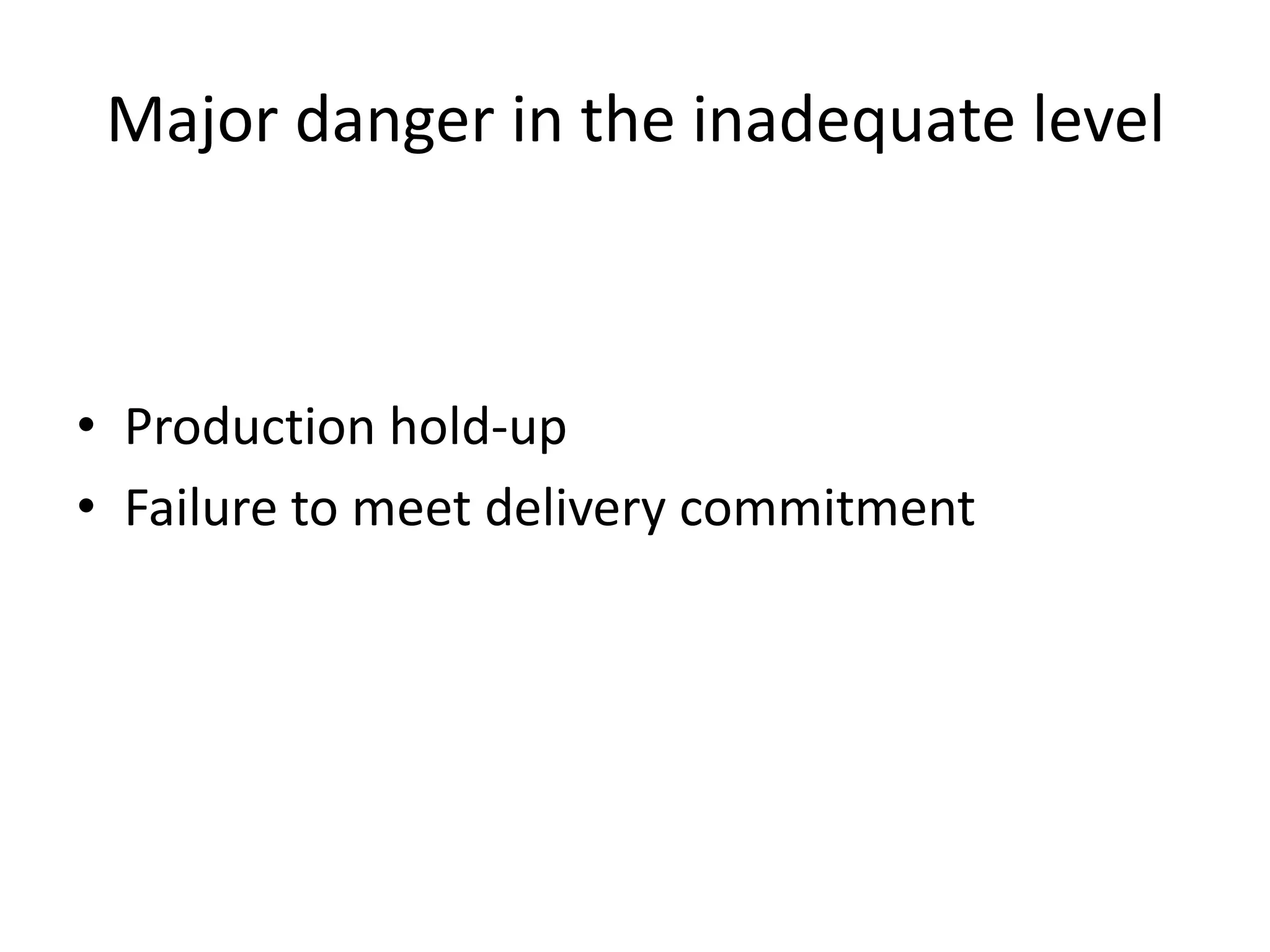 Major danger in the inadequate levelProduction hold-upFailure to meet delivery commitment