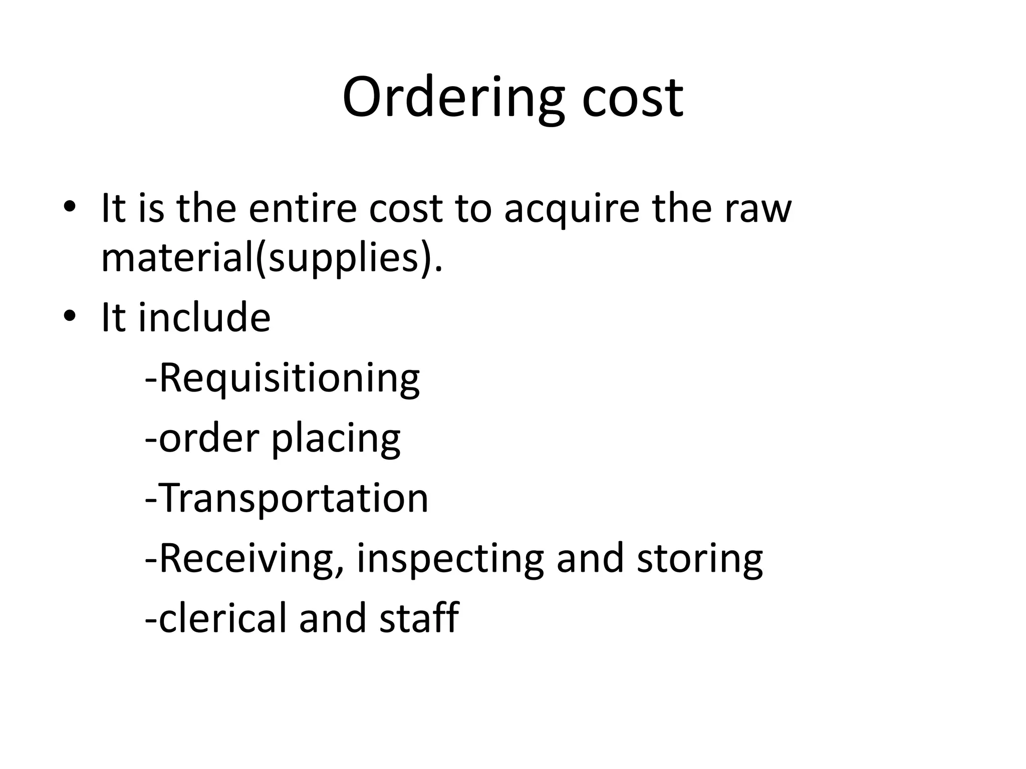 Ordering costIt is the entire cost to acquire the raw material(supplies).It include       -Requisitioning       -order placing       -Transportation       -Receiving, inspecting and storing       -clerical and staff