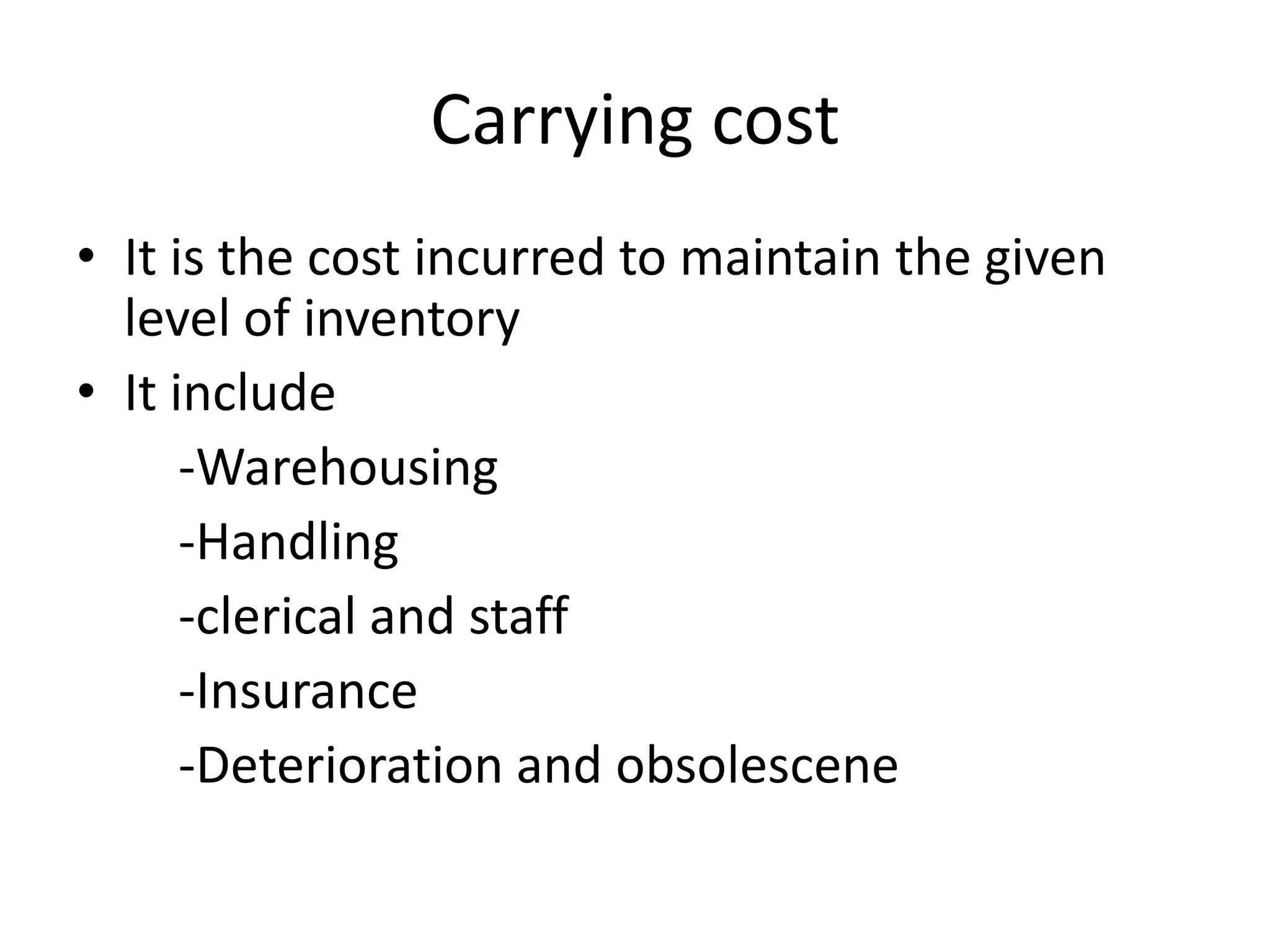Carrying costIt is the cost incurred to maintain the given level of inventoryIt include        -Warehousing       -Handling       -clerical and staff       -Insurance       -Deterioration and obsolescene