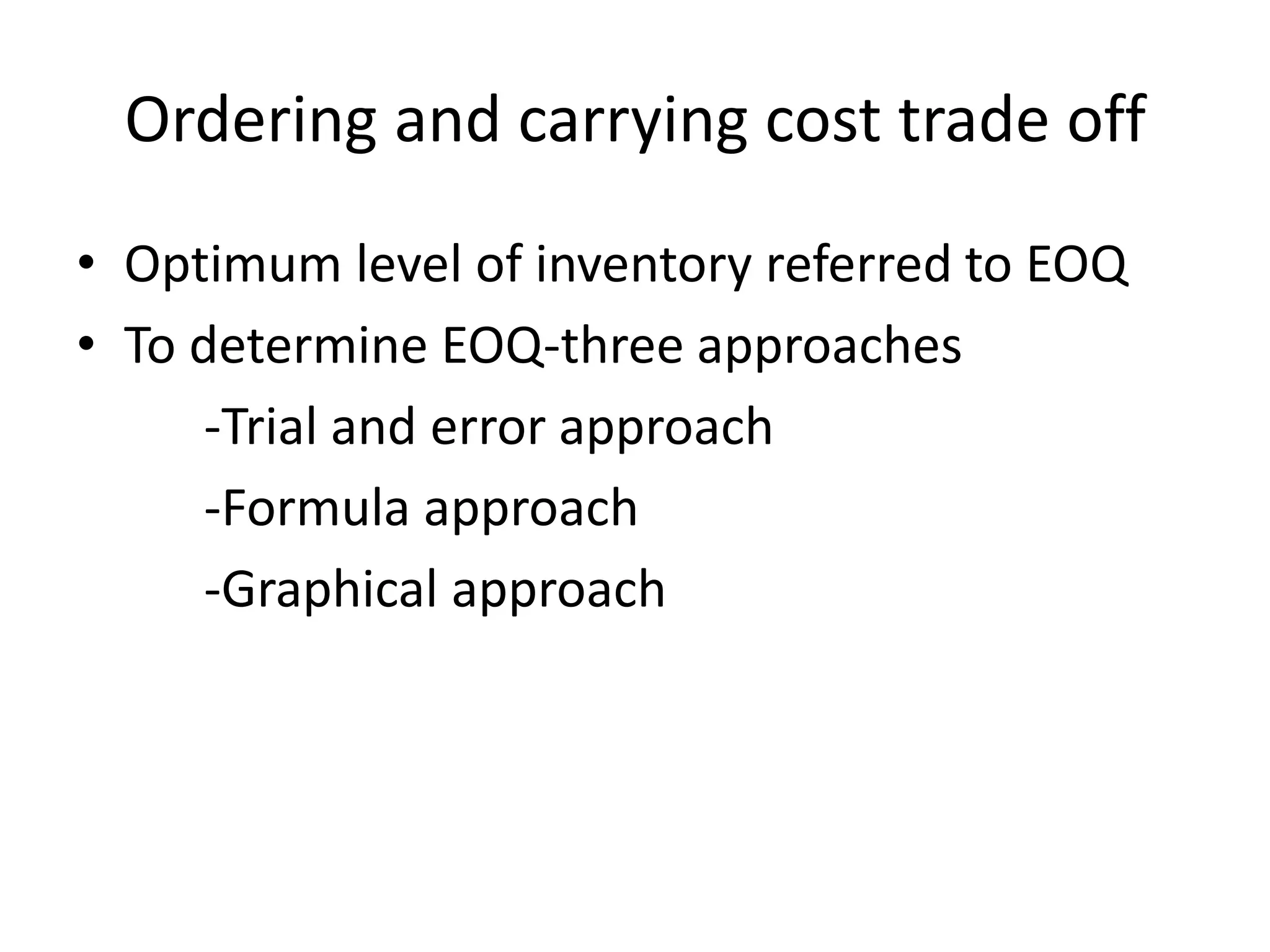 Ordering and carrying cost trade offOptimum level of inventory referred to EOQTo determine EOQ-three approaches         -Trial and error approach         -Formula approach         -Graphical approach