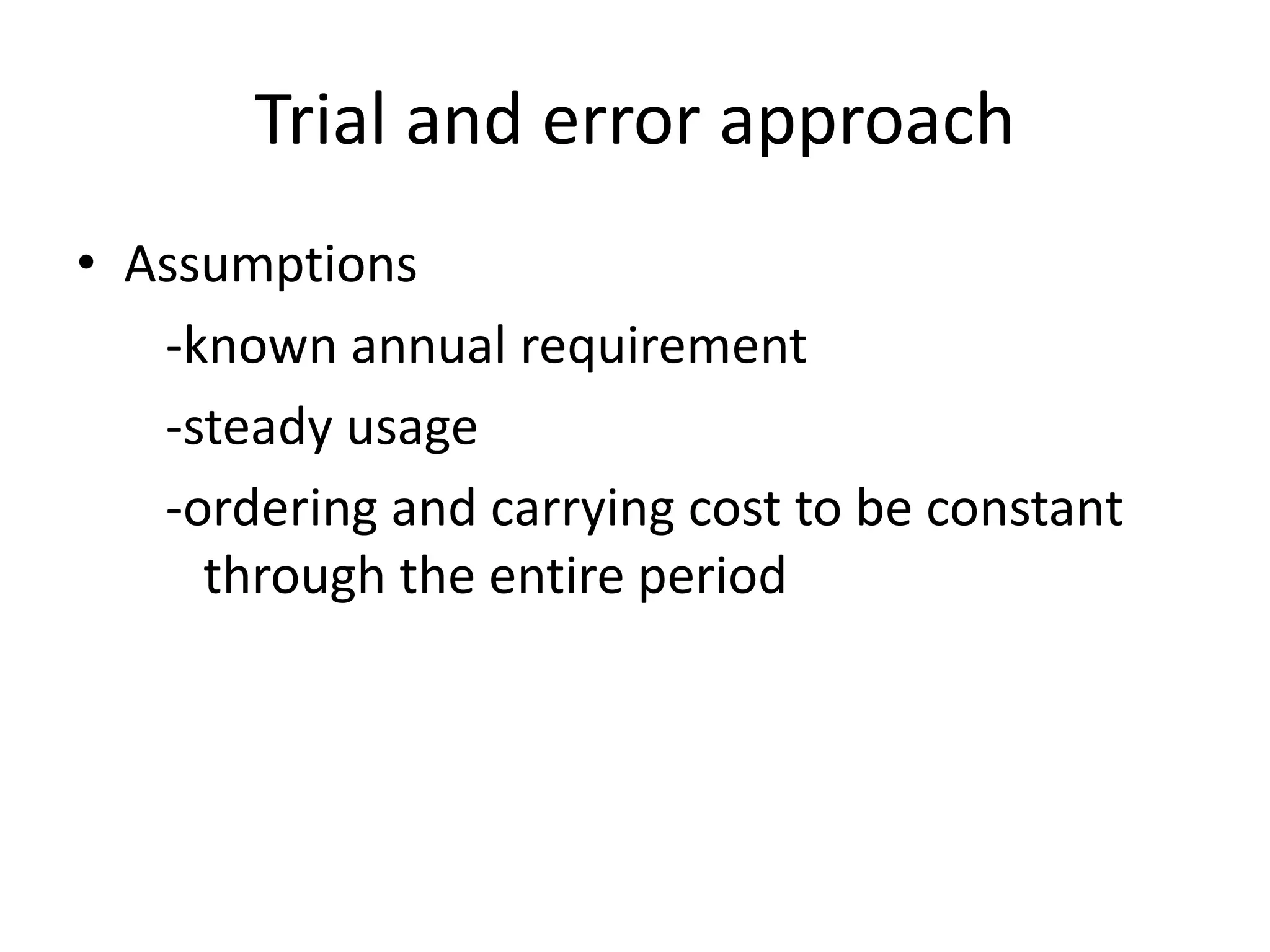 Trial and error approachAssumptions       -known annual requirement      -steady usage      -ordering and carrying cost to be constant   	through the entire period 