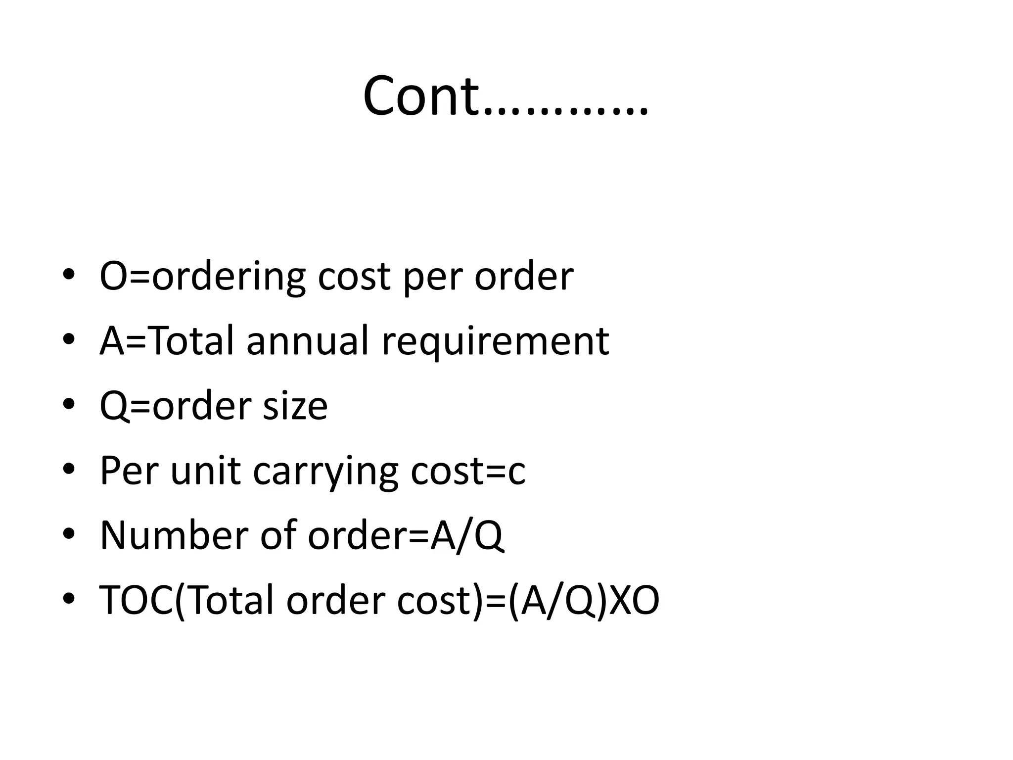 Cont…………O=ordering cost per orderA=Total annual requirementQ=order sizePer unit carrying cost=cNumber of order=A/QTOC(Total order cost)=(A/Q)XO